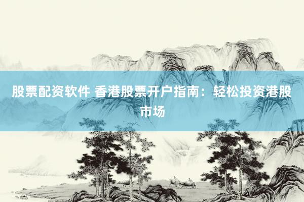 股票配资软件 香港股票开户指南：轻松投资港股市场