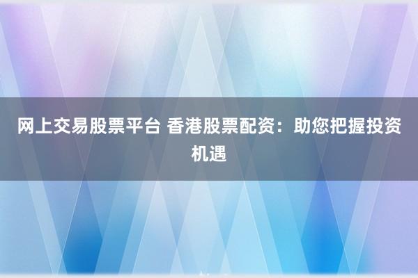 网上交易股票平台 香港股票配资：助您把握投资机遇