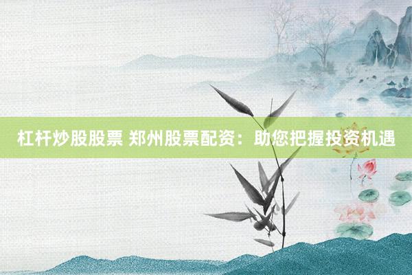 杠杆炒股股票 郑州股票配资：助您把握投资机遇