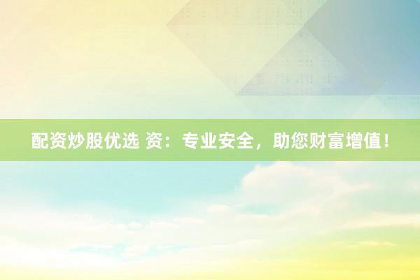 配资炒股优选 资：专业安全，助您财富增值！