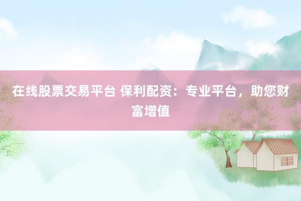 在线股票交易平台 保利配资：专业平台，助您财富增值