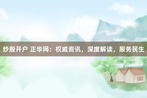 炒股开户 正华网：权威资讯，深度解读，服务民生