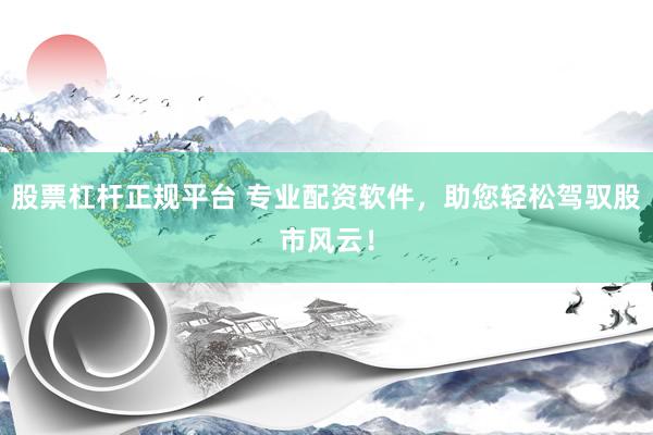 股票杠杆正规平台 专业配资软件，助您轻松驾驭股市风云！
