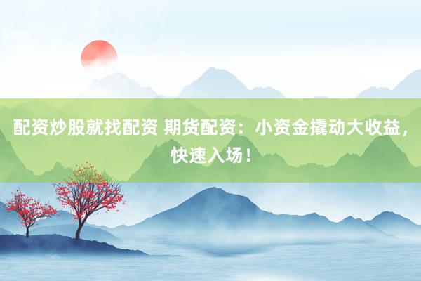 配资炒股就找配资 期货配资：小资金撬动大收益，快速入场！
