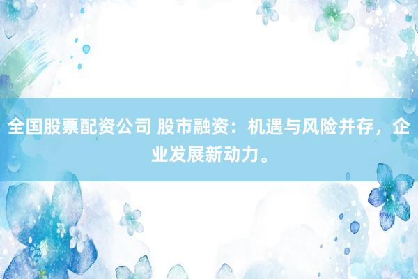 全国股票配资公司 股市融资：机遇与风险并存，企业发展新动力。