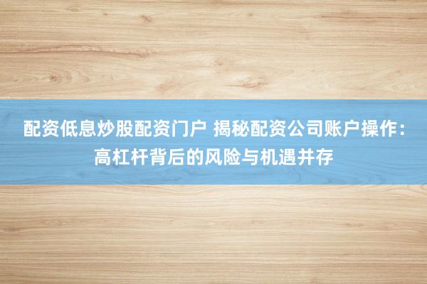 配资低息炒股配资门户 揭秘配资公司账户操作:高杠杆背后的风险与机遇并存