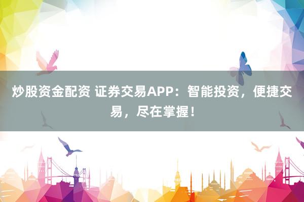 炒股资金配资 证券交易APP:智能投资,便捷交易,尽在掌握!