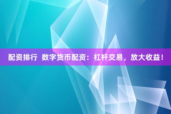 配资排行  数字货币配资：杠杆交易，放大收益！