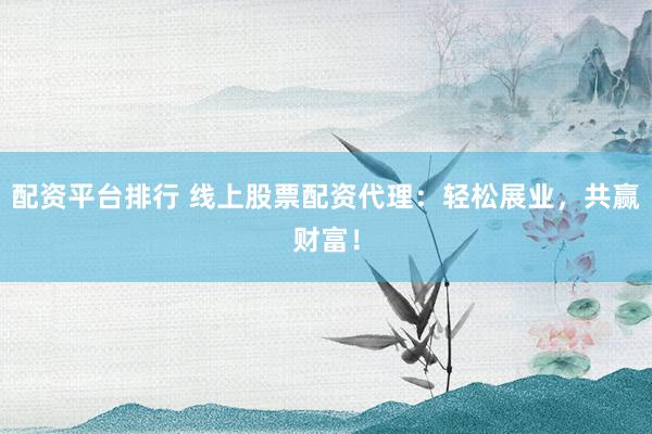 配资平台排行 线上股票配资代理:轻松展业,共赢财富!