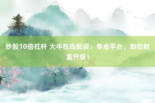 炒股10倍杠杆 大牛在线配资:专业平台,助您财富升级!