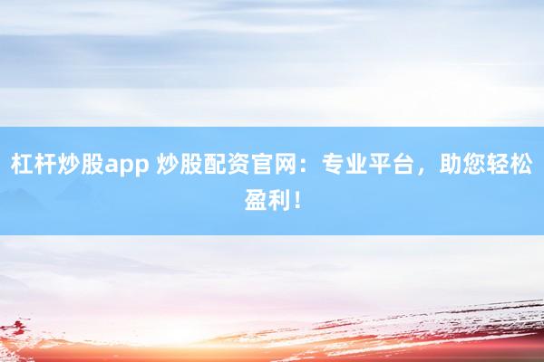 杠杆炒股app 炒股配资官网:专业平台,助您轻松盈利!