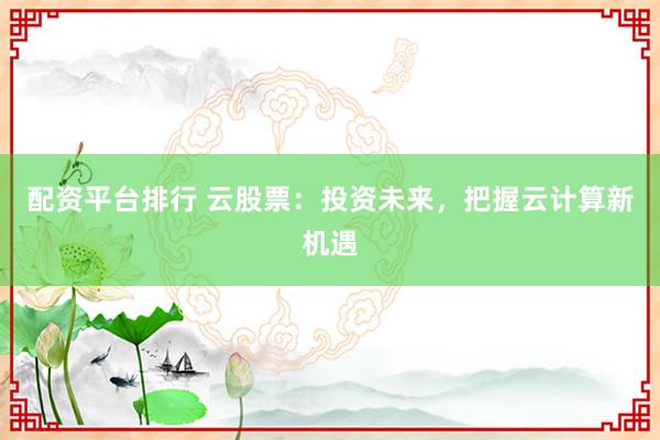 配资平台排行 云股票:投资未来,把握云计算新机遇