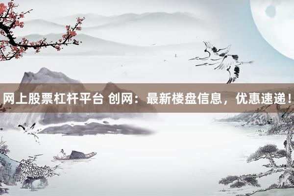 网上股票杠杆平台 创网:最新楼盘信息,优惠速递!