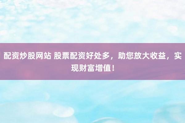配资炒股网站 股票配资好处多,助您放大收益,实现财富增值!
