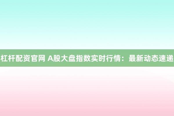 杠杆配资官网 A股大盘指数实时行情:最新动态速递