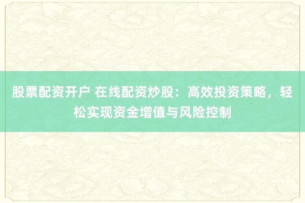 股票配资开户 在线配资炒股:高效投资策略,轻松实现资金增值与风险控制