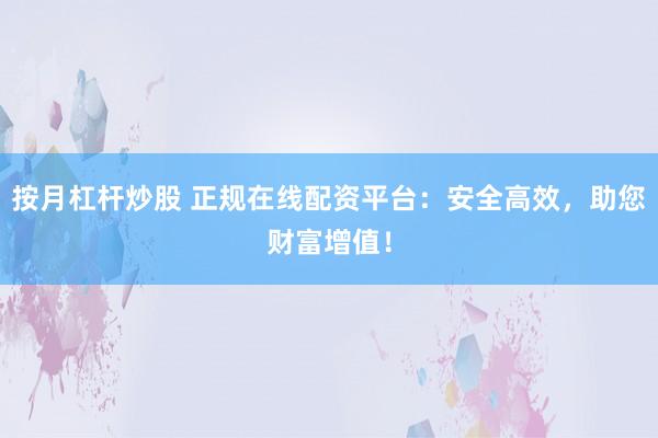 按月杠杆炒股 正规在线配资平台：安全高效，助您财富增值！