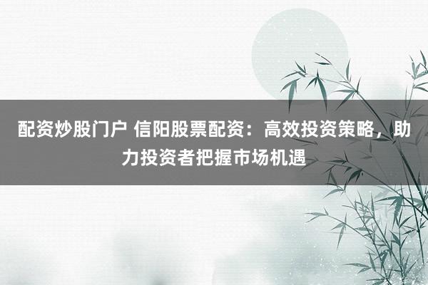 配资炒股门户 信阳股票配资:高效投资策略,助力投资者把握市场机遇