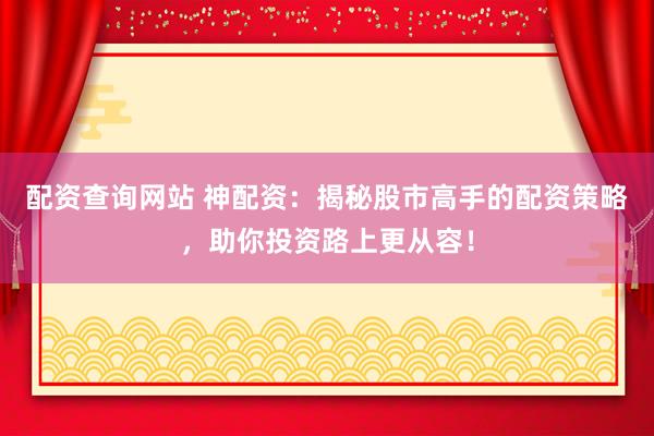配资查询网站 神配资:揭秘股市高手的配资策略,助你投资路上更从容!