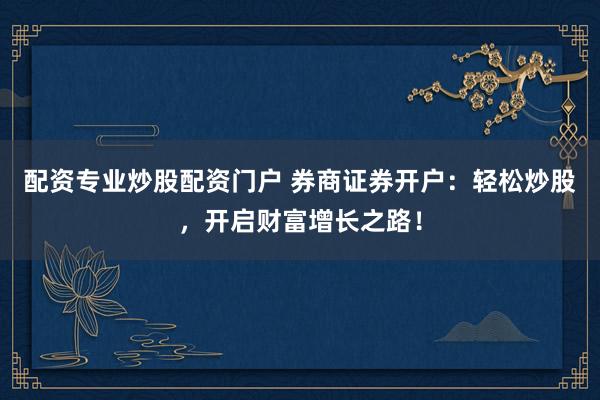 配资专业炒股配资门户 券商证券开户：轻松炒股，开启财富增长之路！