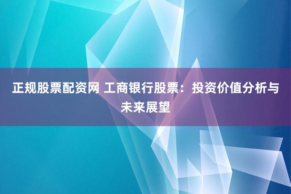 正规股票配资网 工商银行股票：投资价值分析与未来展望