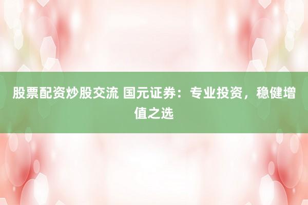 股票配资炒股交流 国元证券：专业投资，稳健增值之选