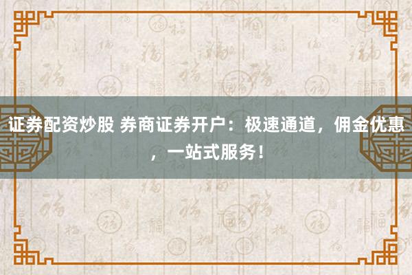 证券配资炒股 券商证券开户:极速通道,佣金优惠,一站式服务!