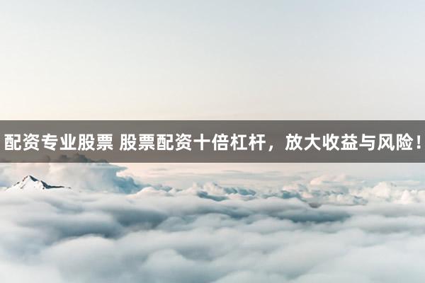 配资专业股票 股票配资十倍杠杆,放大收益与风险!