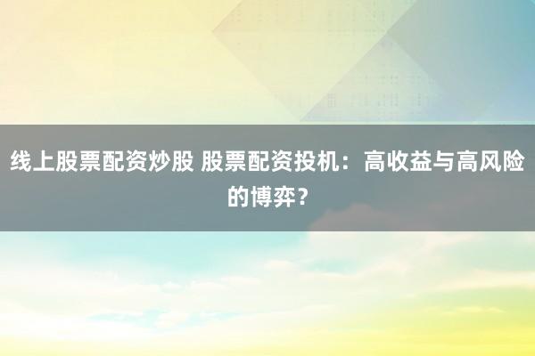 线上股票配资炒股 股票配资投机:高收益与高风险的博弈?