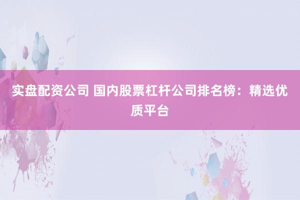 实盘配资公司 国内股票杠杆公司排名榜:精选优质平台