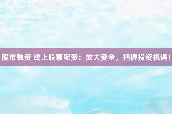 股市融资 线上股票配资:放大资金,把握投资机遇!