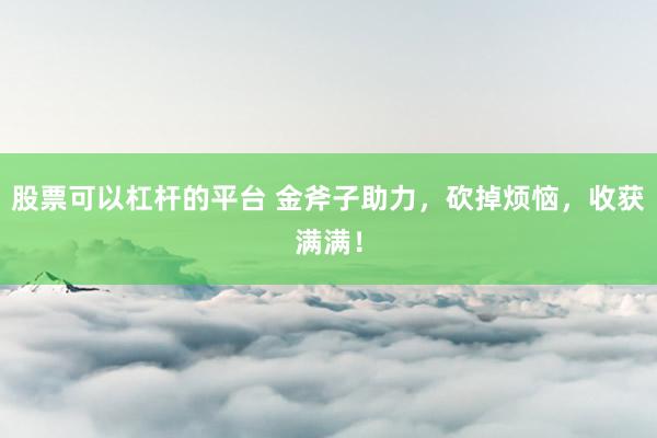 股票可以杠杆的平台 金斧子助力，砍掉烦恼，收获满满！