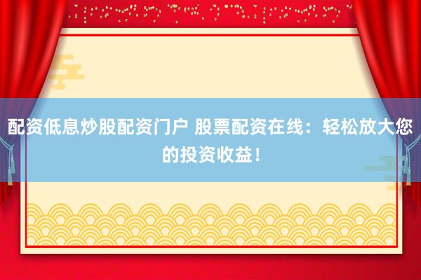 配资低息炒股配资门户 股票配资在线:轻松放大您的投资收益!