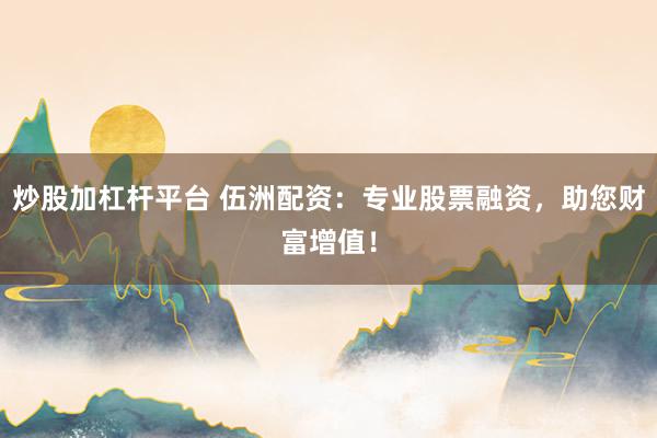炒股加杠杆平台 伍洲配资:专业股票融资,助您财富增值!
