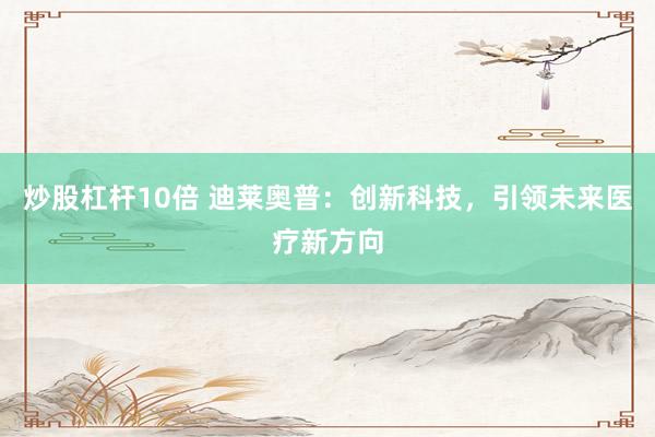 炒股杠杆10倍 迪莱奥普:创新科技,引领未来医疗新方向