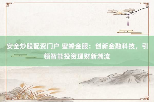 安全炒股配资门户 蜜蜂金服:创新金融科技,引领智能投资理财新潮流