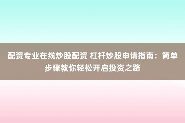 配资专业在线炒股配资 杠杆炒股申请指南:简单步骤教你轻松开启投资之路