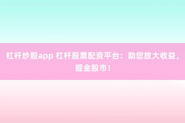 杠杆炒股app 杠杆股票配资平台:助您放大收益,掘金股市!