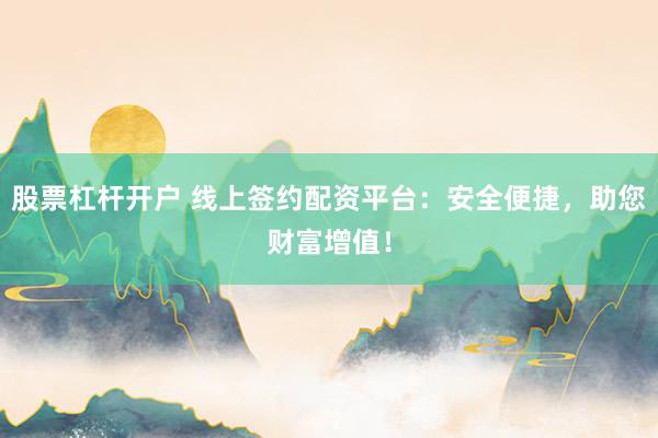 股票杠杆开户 线上签约配资平台:安全便捷,助您财富增值!