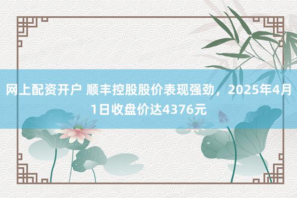 网上配资开户 顺丰控股股价表现强劲,2025年4月1日收盘价达4376元