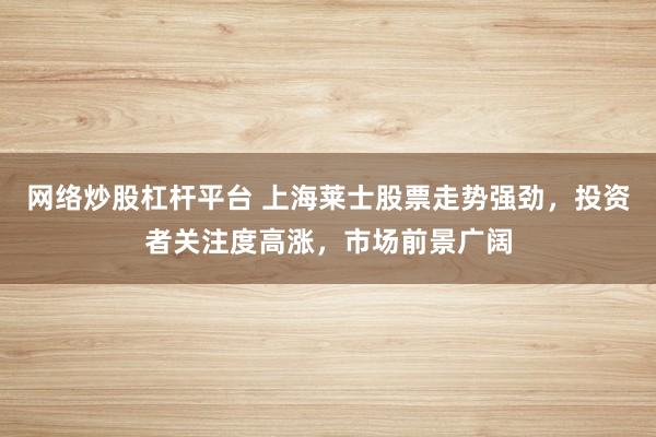 网络炒股杠杆平台 上海莱士股票走势强劲,投资者关注度高涨,市场前景广阔