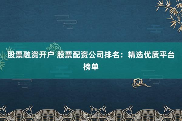 股票融资开户 股票配资公司排名:精选优质平台榜单