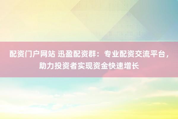 配资门户网站 迅盈配资群:专业配资交流平台,助力投资者实现资金快速增长
