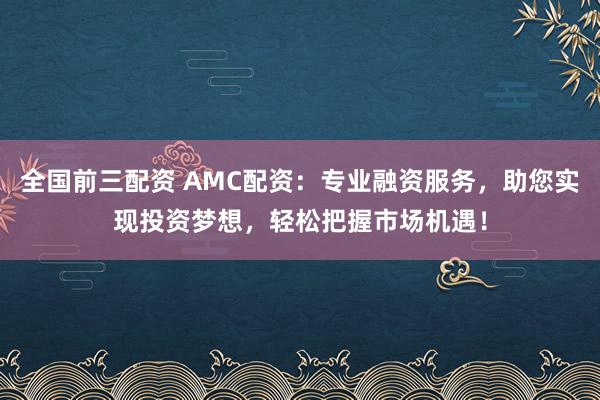 全国前三配资 AMC配资:专业融资服务,助您实现投资梦想,轻松把握市场机遇!