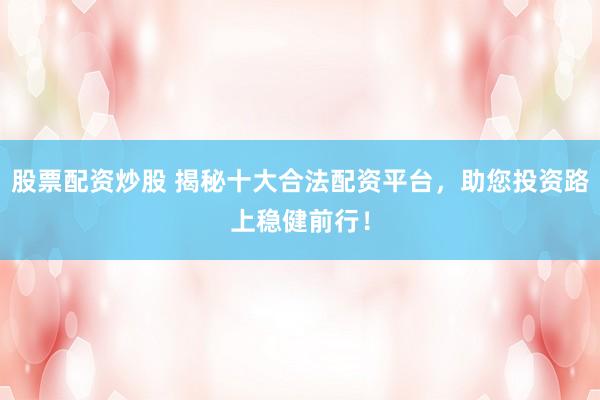 股票配资炒股 揭秘十大合法配资平台,助您投资路上稳健前行!