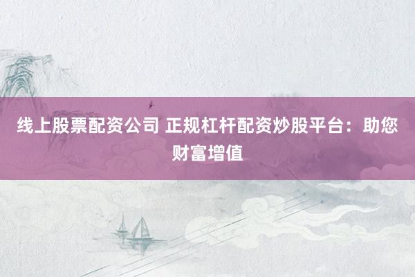 线上股票配资公司 正规杠杆配资炒股平台：助您财富增值