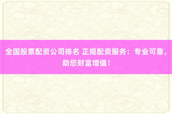 全国股票配资公司排名 正规配资服务:专业可靠,助您财富增值!