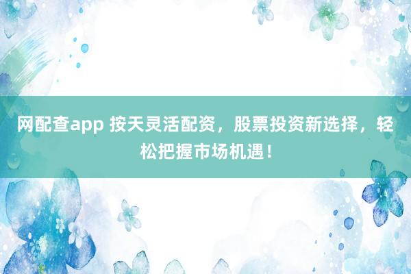 网配查app 按天灵活配资,股票投资新选择,轻松把握市场机遇!