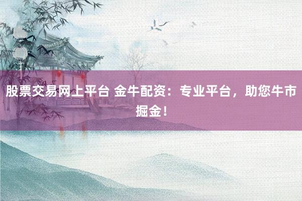 股票交易网上平台 金牛配资:专业平台,助您牛市掘金!