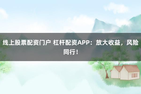 线上股票配资门户 杠杆配资APP:放大收益,风险同行!